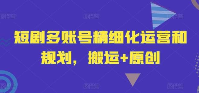 短剧多账号精细化运营和规划，搬运+原创-满月文化项目库