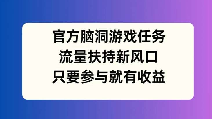 官方脑洞游戏任务，流量扶持新风口，只要参与就有收益【揭秘】-满月文化项目库