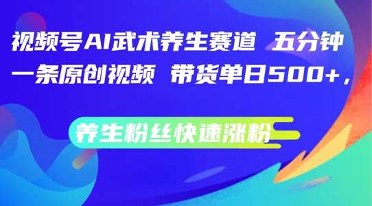 视频号AI武术养生赛道，五分钟一条原创视频，带货单日几张，养生粉丝快速涨粉【揭秘】-满月文化项目库