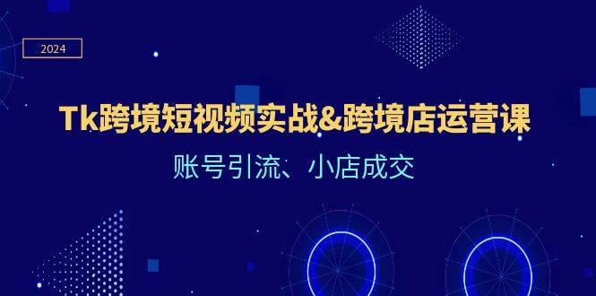 Tk跨境短视频实战&跨境店运营课：账号引流、小店成交-满月文化项目库