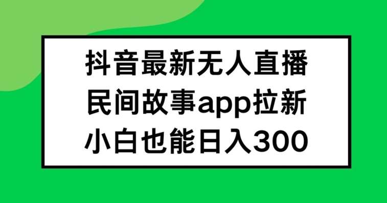 抖音无人直播，民间故事APP拉新，小白也能日入300+【揭秘】-满月文化项目库