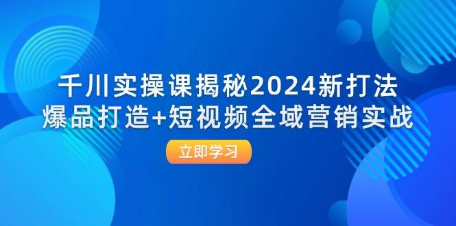 千川实操课揭秘2024新打法：爆品打造+短视频全域营销实战-满月文化项目库