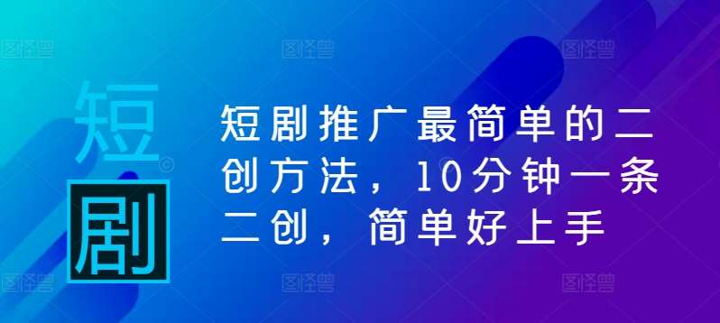 短剧推广最简单的二创方法，10分钟一条二创，简单好上手-满月文化项目库