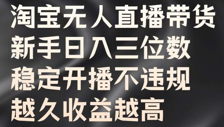 淘宝无人直播带货，新手日入三位数，稳定开播不违规，越久收益越高【揭秘】-满月文化项目库