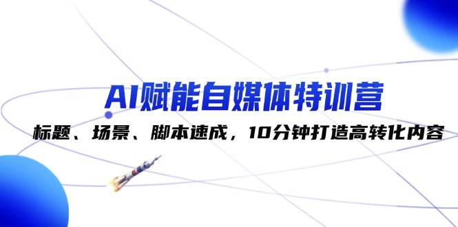 AI赋能自媒体特训营：标题、场景、脚本速成，10分钟打造高转化内容-满月文化项目库