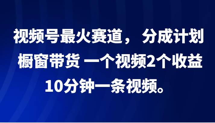 视频号最火赛道， 分成计划， 橱窗带货，一个视频2个收益，10分钟一条视频。-满月文化项目库