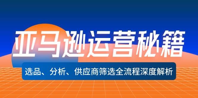 亚马逊运营秘籍：选品、分析、供应商筛选全流程深度解析（无水印）-满月文化项目库