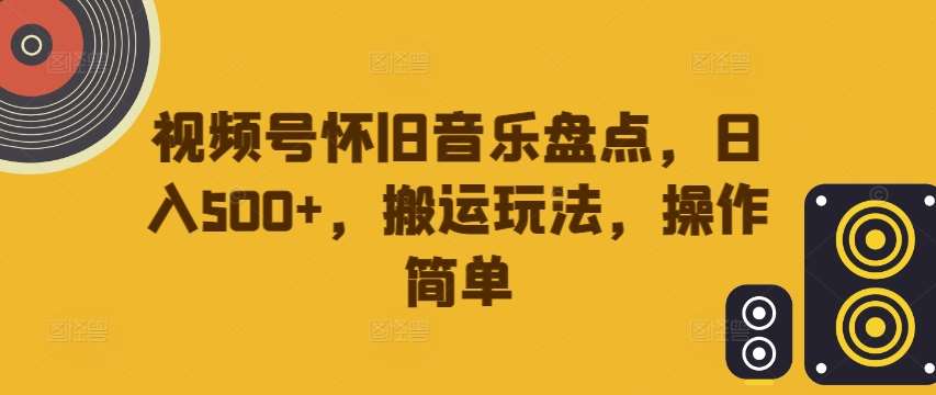 视频号怀旧音乐盘点，日入500+，搬运玩法，操作简单【揭秘】-满月文化项目库