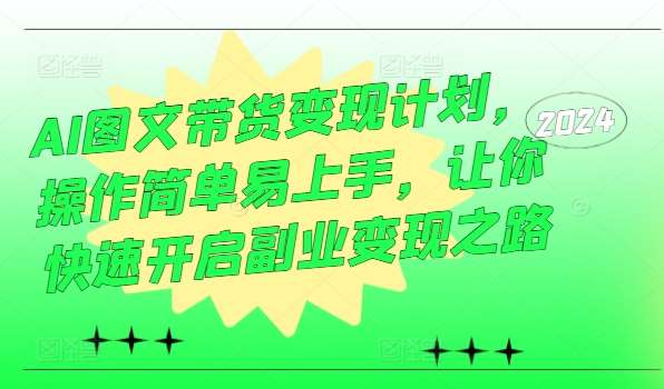 AI图文带货变现计划，操作简单易上手，让你快速开启副业变现之路-满月文化项目库