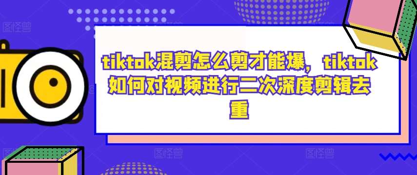 tiktok混剪怎么剪才能爆，tiktok如何对视频进行二次深度剪辑去重-满月文化项目库