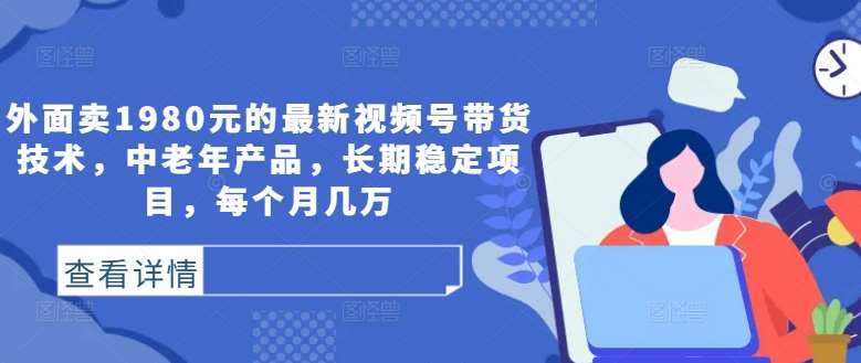 外面卖1980元的最新视频号带货技术，中老年产品，长期稳定项目，每个月几万-满月文化项目库