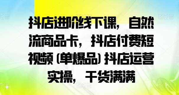 抖店进阶线下课，自然流商品卡，抖店付费短视频(单爆品)抖店运营实操，干货满满-满月文化项目库