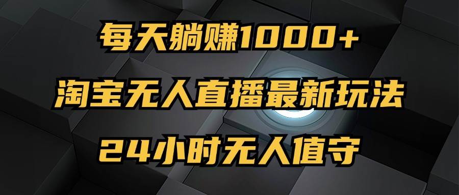 最新淘宝无人直播玩法，每天躺赚1000+，24小时无人值守，不违规不封号-满月文化项目库