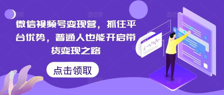 微信视频号变现营，抓住平台优势，普通人也能开启带货变现之路-满月文化项目库