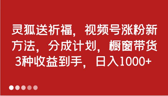 灵狐送祈福，视频号涨粉新方法，分成计划，橱窗带货 3种收益到手，日入1000+-满月文化项目库