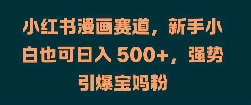 小红书漫画赛道，新手小白也可日入 500+，强势引爆宝妈粉【揭秘】-满月文化项目库