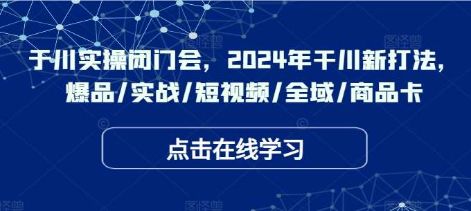 于川实操闭门会，2024年干川新打法，爆品/实战/短视频/全域/商品卡-满月文化项目库