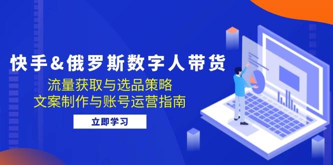 快手&俄罗斯 数字人带货：流量获取与选品策略 文案制作与账号运营指南-满月文化项目库