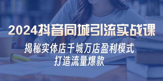 2024抖音同城引流实战课：揭秘实体店千城万店盈利模式，打造流量爆款-满月文化项目库