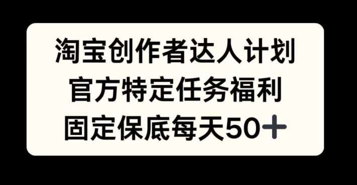 淘宝创作者达人计划，官方特定任务福利，固定保底每天50+【揭秘】-满月文化项目库