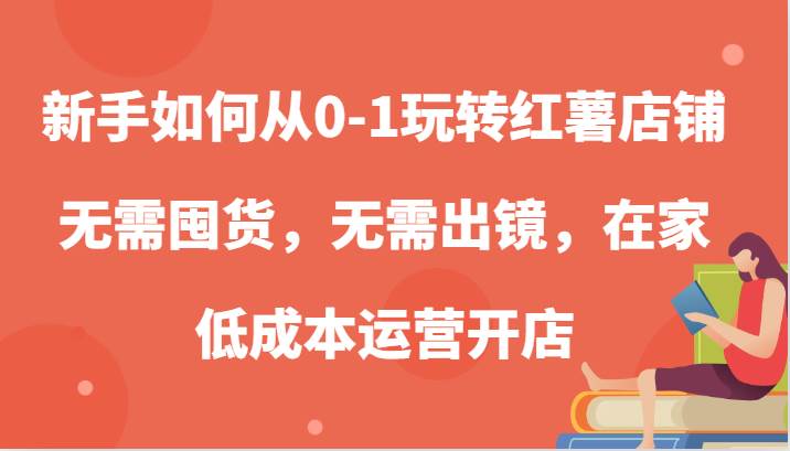 新手如何从0-1玩转红薯店铺，无需囤货，无需出镜，在家低成本运营开店-满月文化项目库