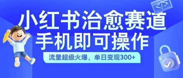 小红书治愈视频赛道，手机即可操作，流量超级火爆，单日变现300+【揭秘】-满月文化项目库