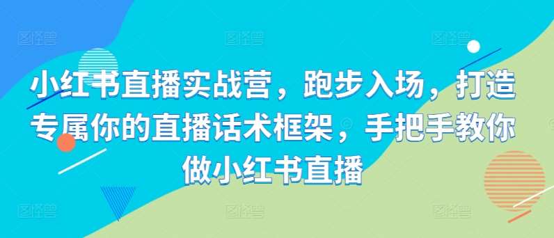 小红书直播实战营，跑步入场，打造专属你的直播话术框架，手把手教你做小红书直播-满月文化项目库