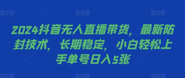 2024抖音无人直播带货，最新防封技术，长期稳定，小白轻松上手单号日入5张【揭秘】-满月文化项目库