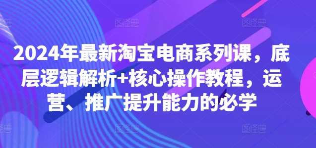 2024年最新淘宝电商系列课，底层逻辑解析+核心操作教程，运营、推广提升能力的必学-满月文化项目库