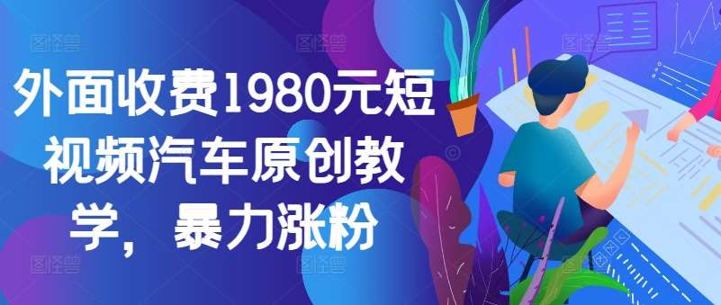 外面收费1980元短视频汽车原创教学，暴力涨粉-满月文化项目库