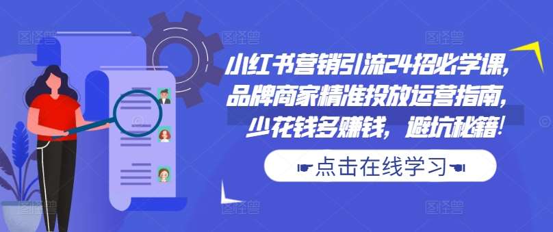 小红书营销引流24招必学课，品牌商家精准投放运营指南，少花钱多赚钱，避坑秘籍!-满月文化项目库