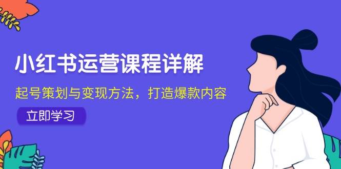 小红书运营课程详解：起号策划与变现方法，打造爆款内容-满月文化项目库