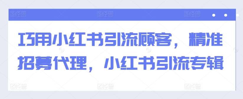 巧用小红书引流顾客，精准招募代理，小红书引流专辑-满月文化项目库