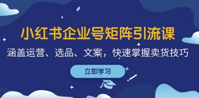 小红书企业号矩阵引流课，涵盖运营、选品、文案，快速掌握卖货技巧-满月文化项目库